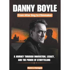 Flanagan, Mark C. DANNY BOYLE :From Altar Boy to Filmmaker: A Journey Through Innovation, Legacy, and the Power of Storytelling (THE BIOGRAPHIES OF ICONIC FILMMAKERS AND PRODUCERS IN USA) Flanagan, Mark C. DANNY BOYLE :From Altar Boy to Filmmaker: A Journey Through Innovation, Legacy, and the Power of Storytelling (THE BIOGRAPHIES OF ICONIC FILMMAKERS AND PRODUCERS IN USA)