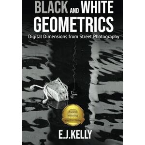 Kelly, E.J. Black and White Geometrics: Digital Dimensions in Street Photography Kelly, E.J. Black and White Geometrics: Digital Dimensions in Street Photography