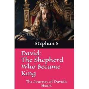 S, Stephan David: The Shepherd Who Became King: The Journey of David’s Heart S, Stephan David: The Shepherd Who Became King: The Journey of David’s Heart
