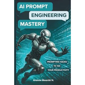 Mwaniki, Andrew AI Prompt Engineering Mastery: The Complete Guide to Prompt Engineering for LLMs and Generative AI Master ChatGPT Prompts for Better Outputs and ... Future-Proof Prompting Strategies Mwaniki, Andrew AI Prompt Engineering Mastery: The Complete Guide to Prompt Engineering for LLMs and Generative AI Master ChatGPT Prompts for Better Outputs and ... Future-Proof Prompting Strategies