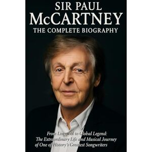 Press, Arena Sir Paul McCartney: The Complete Biography From Liverpool to Global Legend : The Extraordinary Life and Musical Journey of One of History's Greatest Songwriters Press, Arena Sir Paul McCartney: The Complete Biography From Liverpool to Global Legend : The Extraordinary Life and Musical Journey of One of History's Greatest Songwriters