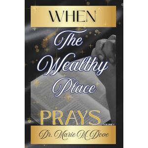 DOVE, DR. MARIE M. WHAT HAPPENS WHEN THE WEALTHY PLACE PRAYS: VOLUME 1 DOVE, DR. MARIE M. WHAT HAPPENS WHEN THE WEALTHY PLACE PRAYS: VOLUME 1