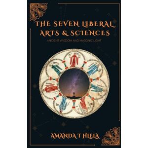 HLELA, AMANDA T The Seven Liberal Arts & Sciences — Ancient Wisdom & Masonic Light: A Traditional Study for the Lodge, the Household, and the City HLELA, AMANDA T The Seven Liberal Arts & Sciences — Ancient Wisdom & Masonic Light: A Traditional Study for the Lodge, the Household, and the City