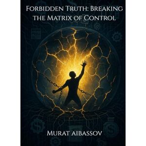Aibassov, Murat Forbidden Truth: Breaking the Matrix of Control: Exposing Global Deception, Hidden Technologies, and the New World Order Aibassov, Murat Forbidden Truth: Breaking the Matrix of Control: Exposing Global Deception, Hidden Technologies, and the New World Order