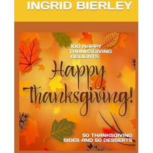 BIERLEY, INGRID 100 HAPPY THANKSGIVING DELIGHTS: 50 THANKSGIVING SIDES AND 50 DESSERTS BIERLEY, INGRID 100 HAPPY THANKSGIVING DELIGHTS: 50 THANKSGIVING SIDES AND 50 DESSERTS