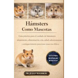 WOODROW, DR. JULIAN LOS HÁMSTERS COMPLETOS COMO MASCOTAS: Guía práctica para el cuidado de hámsteres: alojamiento, alimentación, cría, salud, adiestramiento y enriquecimiento para tener mascotas felices y sanas. WOODROW, DR. JULIAN LOS HÁMSTERS COMPLETOS COMO MASCOTAS: Guía práctica para el cuidado de hámsteres: alojamiento, alimentación, cría, salud, adiestramiento y enriquecimiento para tener mascotas felices y sanas.