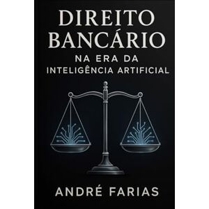 FARIAS, Dr. ANDRÉ DIREITO BANCÁRIO NA ERA DA INTELIGÊNCIA ARTIFICIAL: Como lucrar com acordos, execuções e consultoria bancária FARIAS, Dr. ANDRÉ DIREITO BANCÁRIO NA ERA DA INTELIGÊNCIA ARTIFICIAL: Como lucrar com acordos, execuções e consultoria bancária