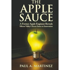 Martinez, Paul A The Apple Sauce: A Former Apple Engineer Reveals Silicon Valley’s Secret Sauce to Innovation Martinez, Paul A The Apple Sauce: A Former Apple Engineer Reveals Silicon Valley’s Secret Sauce to Innovation
