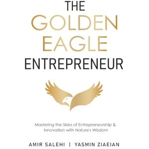 Salehi, Amir The Golden Eagle Entrepreneur: Mastering the Skies of Entrepreneurship & Innovation with Nature's Wisdom Salehi, Amir The Golden Eagle Entrepreneur: Mastering the Skies of Entrepreneurship & Innovation with Nature's Wisdom