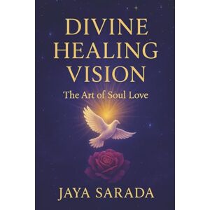 Sarada, Jaya Divine Healing Vision: The Art of Soul Love Sarada, Jaya Divine Healing Vision: The Art of Soul Love