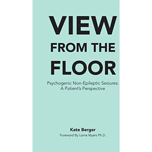 Berger, Kate View From The Floor: Psychogenic Non-Epileptic Seizures: A Patient's Perspective (View From the Floor & All the Days In Between) Berger, Kate View From The Floor: Psychogenic Non-Epileptic Seizures: A Patient's Perspective (View From the Floor & All the Days In Between)