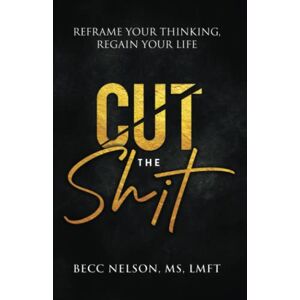 Nelson, Becc Cut the Shit: Reframe Your Thinking, Regain Your Life Nelson, Becc Cut the Shit: Reframe Your Thinking, Regain Your Life