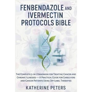Peters, Katherine Fenbendazole & Ivermectin Protocols Bible: The Complete 5-in-1 Handbook for Treating Cancer and Chronic Illnesses — A Practical Guide for Caregivers and Cancer Patients Using Off-Label Therapies Peters, Katherine Fenbendazole & Ivermectin Protocols Bible: The Complete 5-in-1 Handbook for Treating Cancer and Chronic Illnesses — A Practical Guide for Caregivers and Cancer Patients Using Off-Label Therapies