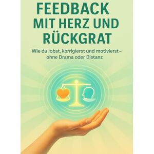 Franke, Susanne Feedback mit Herz und Rückgrat: Wie du lobst, korrigierst und motivierst – ohne Drama oder Distanz Franke, Susanne Feedback mit Herz und Rückgrat: Wie du lobst, korrigierst und motivierst – ohne Drama oder Distanz