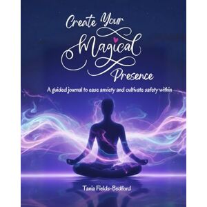 Fields-Bedford, Tania Create Your Magical Presence: A Guided Journal to Ease Anxiety and Cultivate Safety Within Fields-Bedford, Tania Create Your Magical Presence: A Guided Journal to Ease Anxiety and Cultivate Safety Within