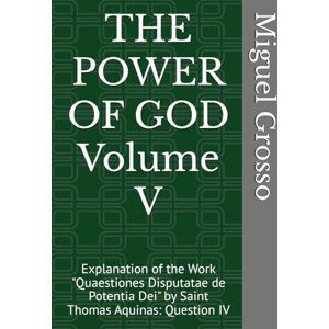Grosso, Miguel THE POWER OF GOD Volume V: Explanation of the Work "Quaestiones Disputatae de Potentia Dei" by Saint Thomas Aquinas: Question IV (Thomistic Wisdom: Reflections on the Power of God) Grosso, Miguel THE POWER OF GOD Volume V: Explanation of the Work "Quaestiones Disputatae de Potentia Dei" by Saint Thomas Aquinas: Question IV (Thomistic Wisdom: Reflections on the Power of God)
