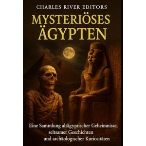 Charles River Editors Mysteriöses Ägypten: Eine Sammlung altägyptischer Geheimnisse, seltsamer Geschichten und archäologischer Kuriositäten Charles River Editors Mysteriöses Ägypten: Eine Sammlung altägyptischer Geheimnisse, seltsamer Geschichten und archäologischer Kuriositäten
