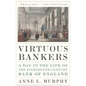 Murphy, Anne Virtuous Bankers: A Day in the Life of the Eighteenth-Century Bank of England Murphy, Anne Virtuous Bankers: A Day in the Life of the Eighteenth-Century Bank of England
