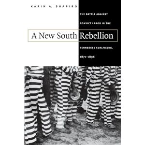 Shapiro, Karin A. A New South Rebellion: The Battle against Convict Labor in the Tennessee Coalfields, 1871-1896 (Fred W. Morrison Series in Southern Studies) Shapiro, Karin A. A New South Rebellion: The Battle against Convict Labor in the Tennessee Coalfields, 1871-1896 (Fred W. Morrison Series in Southern Studies)