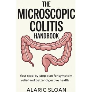 Sloan, Alaric The Microscopic Colitis Handbook: Your Step-by-Step Plan for Symptom Relief and Better Digestive Health Sloan, Alaric The Microscopic Colitis Handbook: Your Step-by-Step Plan for Symptom Relief and Better Digestive Health