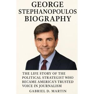 D. MARTIN, GABRIEL GEORGE STEPHANOPOULOS BIOGRAPHY: THE LIFE STORY OF THE POLITICAL STRATEGIST WHO BECAME AMERICA’S TRUSTED VOICE IN JOURNALISM D. MARTIN, GABRIEL GEORGE STEPHANOPOULOS BIOGRAPHY: THE LIFE STORY OF THE POLITICAL STRATEGIST WHO BECAME AMERICA’S TRUSTED VOICE IN JOURNALISM