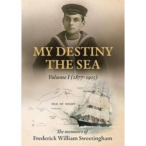 Sweetingham, Frederick W My Destiny The Sea: Volume I 1877 1915 Sweetingham, Frederick W My Destiny The Sea: Volume I 1877 1915