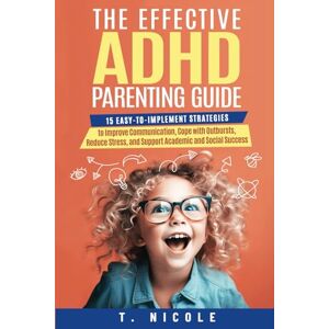 Nicole, T The Effective ADHD Parenting Guide: 15 Easy-to-Implement Strategies to Improve Communication, Cope With Outbursts, Reduce Stress, and Support Academic and Social Success Nicole, T The Effective ADHD Parenting Guide: 15 Easy-to-Implement Strategies to Improve Communication, Cope With Outbursts, Reduce Stress, and Support Academic and Social Success