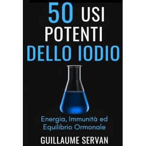 Servan, Guillaume 50 Usi Potenti dello Iodio: Energia, Immunità ed Equilibrio Ormonale Servan, Guillaume 50 Usi Potenti dello Iodio: Energia, Immunità ed Equilibrio Ormonale