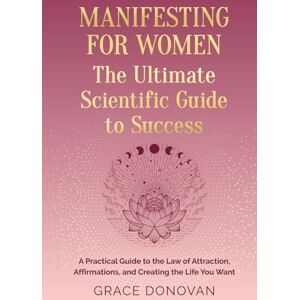 Donovan, Grace Manifesting For Women The Ultimate Scientific Guide To Success: A Practical Guide to the Law of Attraction, Affirmations and Creating the Life You Want Donovan, Grace Manifesting For Women The Ultimate Scientific Guide To Success: A Practical Guide to the Law of Attraction, Affirmations and Creating the Life You Want