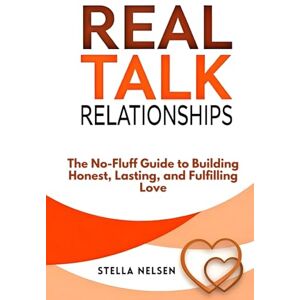 Nelsen, Stella Real Talk Relationships: The No-Fluff Guide to Building Honest, Lasting, and Fulfilling Love Nelsen, Stella Real Talk Relationships: The No-Fluff Guide to Building Honest, Lasting, and Fulfilling Love