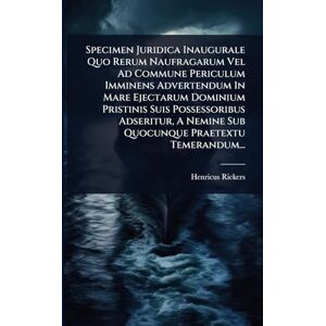 Rickers, Henricus Specimen Juridica Inaugurale Quo Rerum Naufragarum Vel Ad Commune Periculum Imminens Advertendum In Mare Ejectarum Dominium Pristinis Suis ... Nemine Sub Quocunque Praetextu Temerandum... Rickers, Henricus Specimen Juridica Inaugurale Quo Rerum Naufragarum Vel Ad Commune Periculum Imminens Advertendum In Mare Ejectarum Dominium Pristinis Suis ... Nemine Sub Quocunque Praetextu Temerandum...