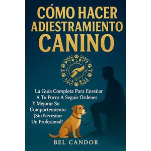 CANDOR, BEL CÓMO HACER ADIESTRAMIENTO CANINO: La Guía Completa Para Enseñar a tu Perro a Seguir Órdenes y Mejorar su Comportamiento ¡Sin Necesitar un Profesional! CANDOR, BEL CÓMO HACER ADIESTRAMIENTO CANINO: La Guía Completa Para Enseñar a tu Perro a Seguir Órdenes y Mejorar su Comportamiento ¡Sin Necesitar un Profesional!