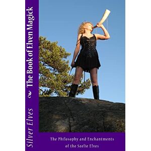 Silver Elves The Book of Elven Magick: The Philosophy and Enchantments of the Seelie Elves: Volume 1 Silver Elves The Book of Elven Magick: The Philosophy and Enchantments of the Seelie Elves: Volume 1