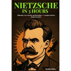 Ratio, Civitas Nietzsche in 3 Hours: Philosophy, Core Concepts, and Misreadings — A Complete Guide for Readers in a Hurry Ratio, Civitas Nietzsche in 3 Hours: Philosophy, Core Concepts, and Misreadings — A Complete Guide for Readers in a Hurry
