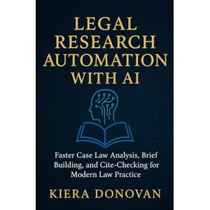 Donovan, Kiera Legal Research Automation with AI: Faster Case Law Analysis, Brief Building, and Cite-Checking for Modern Law Practice: A Comprehensive Guide Donovan, Kiera Legal Research Automation with AI: Faster Case Law Analysis, Brief Building, and Cite-Checking for Modern Law Practice: A Comprehensive Guide