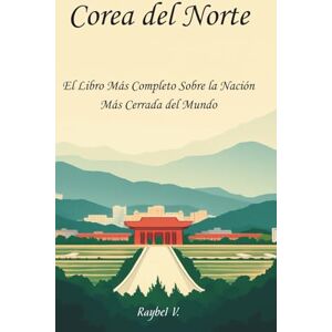 V., Raybel Corea del Norte:: El Libro Más Completo Sobre la Nación Más Cerrada del Mundo (Historias del Mundo) V., Raybel Corea del Norte:: El Libro Más Completo Sobre la Nación Más Cerrada del Mundo (Historias del Mundo)