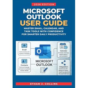 J. Collins, Ethan Microsoft Outlook User Guide 2026 Edition: Master Email, Calendar, and Task Tools with Confidence for Smarter Daily Productivity J. Collins, Ethan Microsoft Outlook User Guide 2026 Edition: Master Email, Calendar, and Task Tools with Confidence for Smarter Daily Productivity
