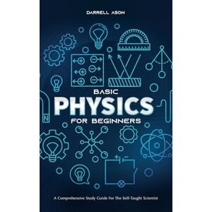 Ason, Darrell BASIC PHYSICS FOR BEGINNERS: A Comprehensive Study Guide and Activity Book for the Self-Taught Scientist Ason, Darrell BASIC PHYSICS FOR BEGINNERS: A Comprehensive Study Guide and Activity Book for the Self-Taught Scientist