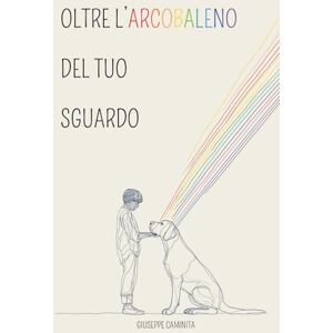 Caminita, Giuseppe Oltre L'Arcobaleno del tuo Sguardo: Raccolta di Poesie d'Amore e Dolore per chi ha Perso un Amico a Quattro Zampe Caminita, Giuseppe Oltre L'Arcobaleno del tuo Sguardo: Raccolta di Poesie d'Amore e Dolore per chi ha Perso un Amico a Quattro Zampe