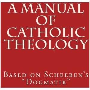 Scheeben, Matthias A Manual of Catholic Theology: Based on Scheeben's "Dogmatik": Volume 1 Scheeben, Matthias A Manual of Catholic Theology: Based on Scheeben's "Dogmatik": Volume 1