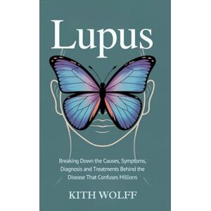 Wolff, Kith Lupus: Breaking Down the Causes, Symptoms, Diagnosis, and Treatments Behind the Disease That Confuses Millions Wolff, Kith Lupus: Breaking Down the Causes, Symptoms, Diagnosis, and Treatments Behind the Disease That Confuses Millions