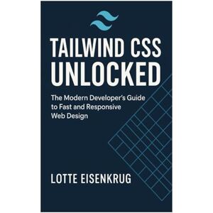 Eisenkrug, Lotte TAILWIND CSS UNLOCKED: The Modern Developer’s Guide to Fast and Responsive Web Design Eisenkrug, Lotte TAILWIND CSS UNLOCKED: The Modern Developer’s Guide to Fast and Responsive Web Design