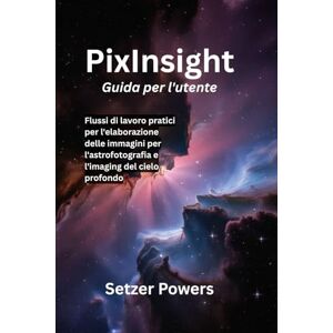 Powers, Setzer PixInsight Guida per l'utente: Flussi di lavoro pratici per l'elaborazione delle immagini per l'astrofotografia e l'imaging del cielo profondo Powers, Setzer PixInsight Guida per l'utente: Flussi di lavoro pratici per l'elaborazione delle immagini per l'astrofotografia e l'imaging del cielo profondo
