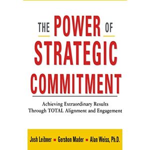 Leibner, Josh The Power of Strategic Commitment: Achieving Extraordinary Results Through Total Alignment and Engagement Leibner, Josh The Power of Strategic Commitment: Achieving Extraordinary Results Through Total Alignment and Engagement
