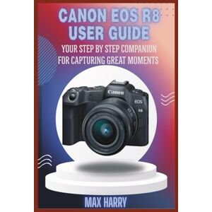 Harry, Max Canon EOS R8 User Guide: Your Step by Step Companion for Capturing Great Moments Harry, Max Canon EOS R8 User Guide: Your Step by Step Companion for Capturing Great Moments