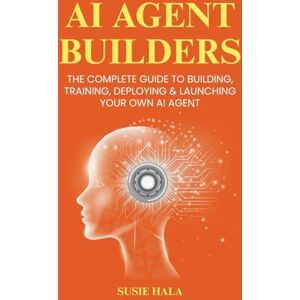 Hala, Susie AI Agent Builders: The Complete Guide to Building, Training, Deploying & Launching Your Own AI Agent Hala, Susie AI Agent Builders: The Complete Guide to Building, Training, Deploying & Launching Your Own AI Agent