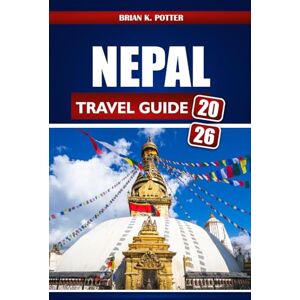 POTTER, BRIAN K. Nepal Travel Guide 2026: Exploring Kathmandu and Pokhara, Visiting Everest Base Camp, and Immersing in the Vibrant Temples and Culture of the Himalayas POTTER, BRIAN K. Nepal Travel Guide 2026: Exploring Kathmandu and Pokhara, Visiting Everest Base Camp, and Immersing in the Vibrant Temples and Culture of the Himalayas