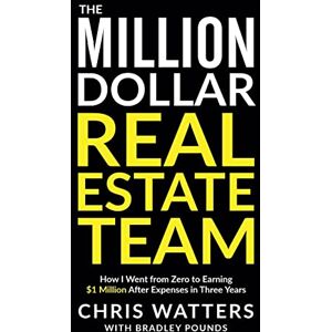 Watters, Chris The Million Dollar Real Estate Team: How I Went from Zero to Earning $1 Million after Expenses in Three Years Watters, Chris The Million Dollar Real Estate Team: How I Went from Zero to Earning $1 Million after Expenses in Three Years