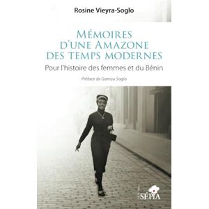 Vieyra-Soglo, Rosine Mémoires d’une Amazone des temps modernes: Pour l’histoire des femmes et du Bénin Vieyra-Soglo, Rosine Mémoires d’une Amazone des temps modernes: Pour l’histoire des femmes et du Bénin