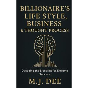 Dee, M.J. Billionaire's Life Style, Business & Thought Process: Decoding the Blueprint for Extreme Success: How to Think, Build, and Live Like the World's Most Successful Innovators Dee, M.J. Billionaire's Life Style, Business & Thought Process: Decoding the Blueprint for Extreme Success: How to Think, Build, and Live Like the World's Most Successful Innovators